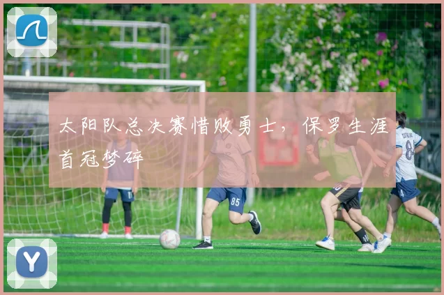 太阳队总决赛惜败勇士，保罗生涯首冠梦碎