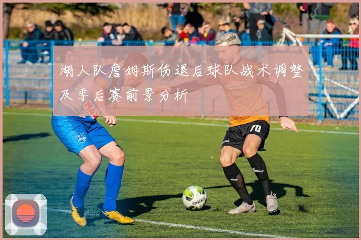湖人队詹姆斯伤退后球队战术调整及季后赛前景分析