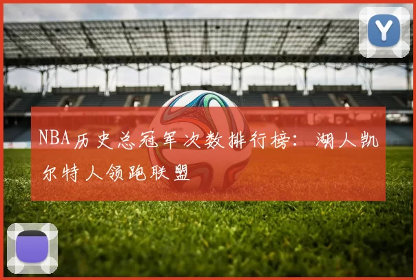 NBA历史总冠军次数排行榜：湖人凯尔特人领跑联盟