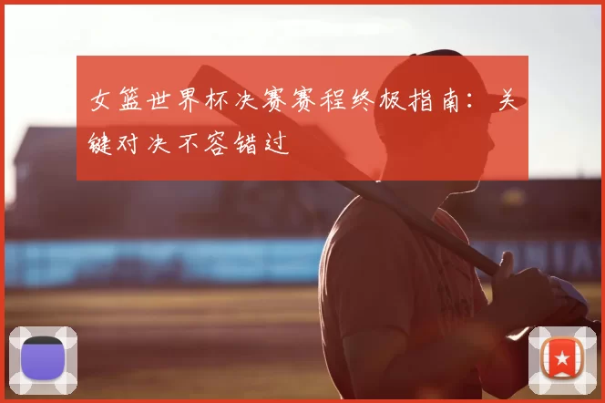 女篮世界杯决赛赛程终极指南：关键对决不容错过