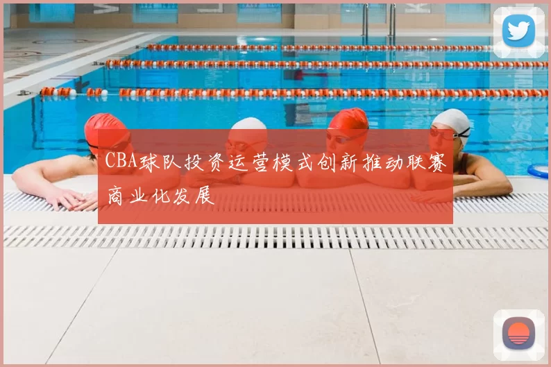 CBA球队投资运营模式创新推动联赛商业化发展