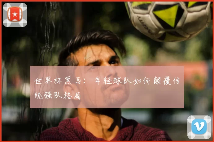 世界杯黑马：年轻球队如何颠覆传统强队格局