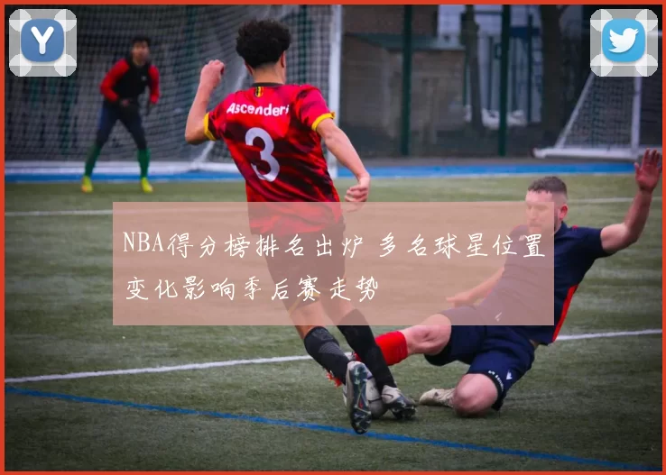 NBA得分榜排名出炉 多名球星位置变化影响季后赛走势