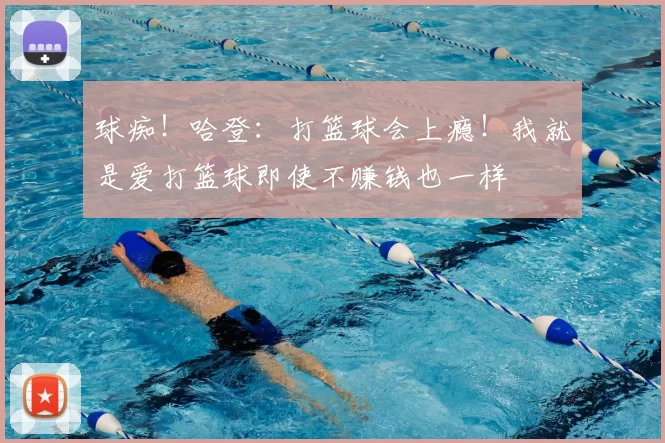 球痴！哈登：打篮球会上瘾！我就是爱打篮球即使不赚钱也一样