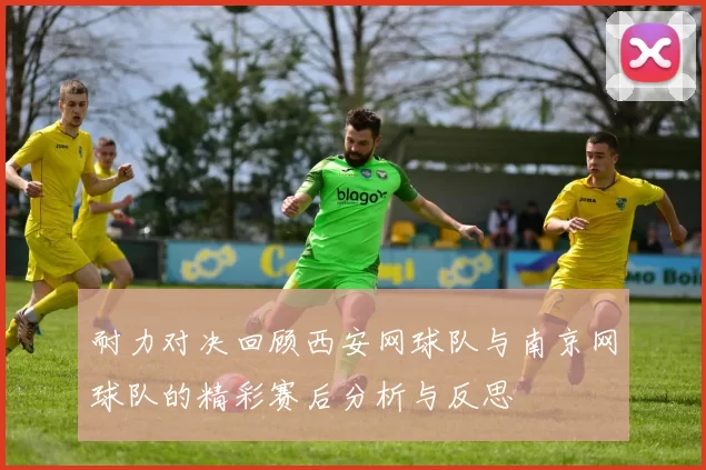 耐力对决回顾西安网球队与南京网球队的精彩赛后分析与反思