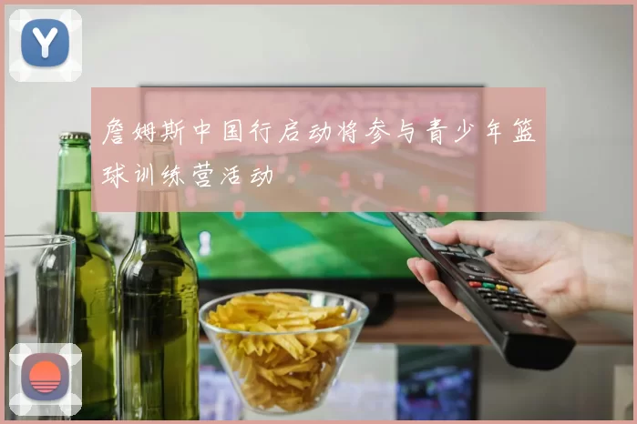 詹姆斯中国行启动将参与青少年篮球训练营活动