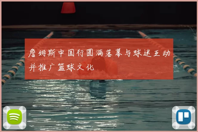 詹姆斯中国行圆满落幕与球迷互动并推广篮球文化