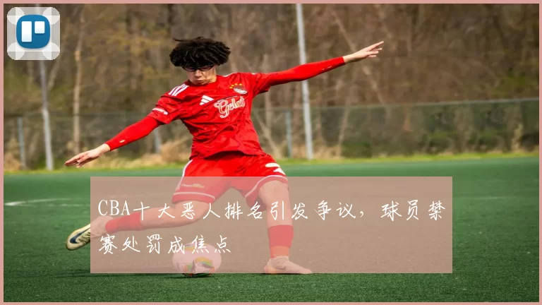 CBA十大恶人排名引发争议，球员禁赛处罚成焦点