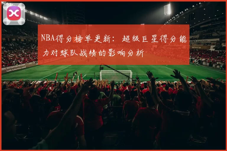 NBA得分榜单更新：超级巨星得分能力对球队战绩的影响分析