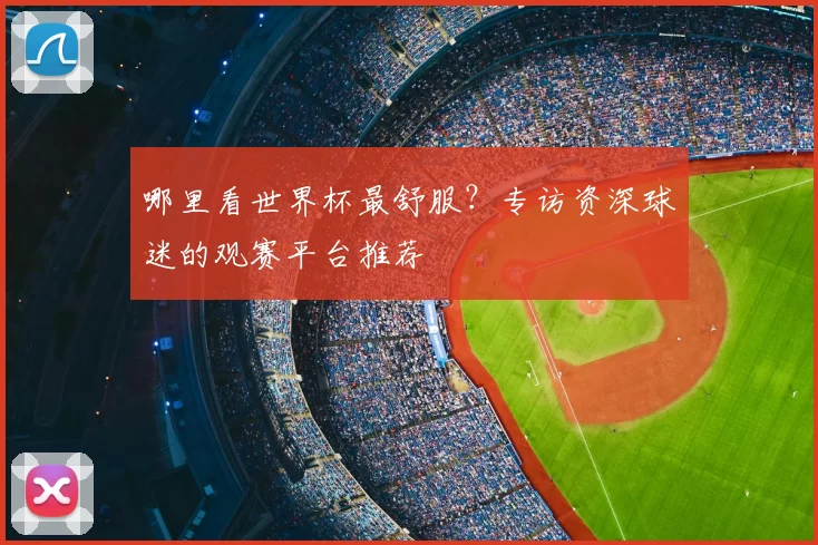 哪里看世界杯最舒服？专访资深球迷的观赛平台推荐