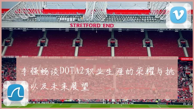 李强畅谈DOTA2职业生涯的荣耀与挑战以及未来展望