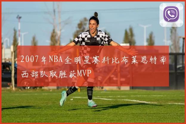 2007年NBA全明星赛科比布莱恩特率西部队取胜获MVP