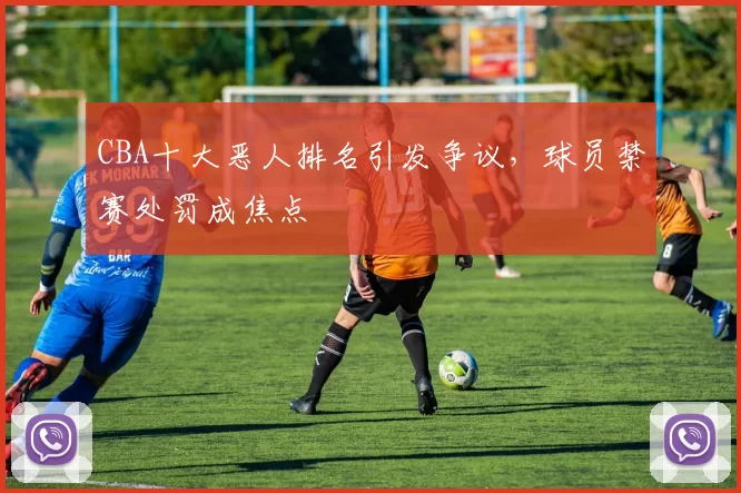 CBA十大恶人排名引发争议,球员禁赛处罚成焦点