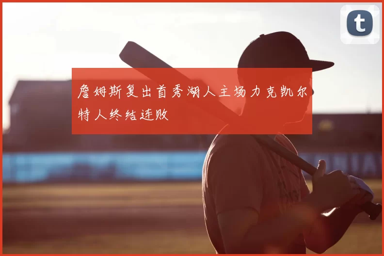 詹姆斯复出首秀湖人主场力克凯尔特人终结连败