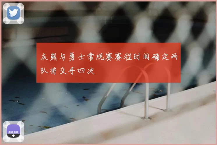 灰熊与勇士常规赛赛程时间确定两队将交手四次