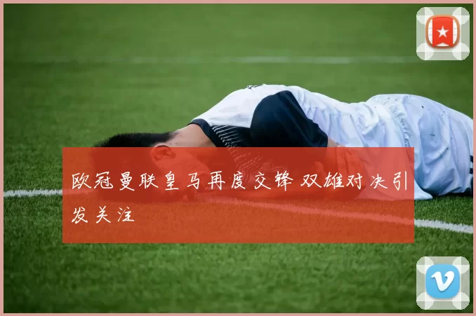 欧冠曼联皇马再度交锋 双雄对决引发关注