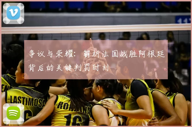 争议与荣耀：解析法国战胜阿根廷背后的关键判罚时刻