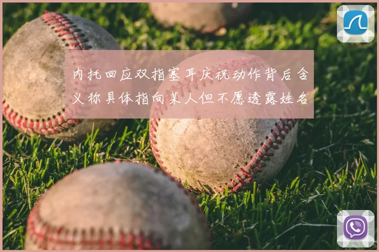 内托回应双指塞耳庆祝动作背后含义称具体指向某人但不愿透露姓名