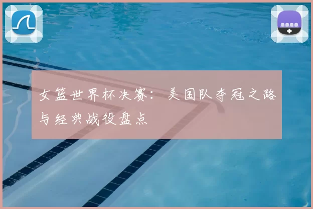 女篮世界杯决赛：美国队夺冠之路与经典战役盘点