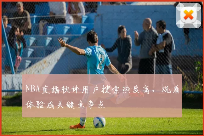 NBA直播软件用户搜索热度高，观看体验成关键竞争点