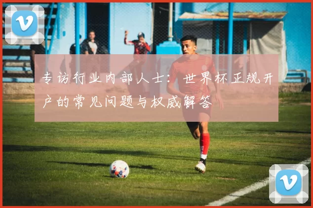 专访行业内部人士：世界杯正规开户的常见问题与权威解答