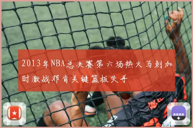 2013年NBA总决赛第六场热火马刺加时激战邓肯关键篮板失手