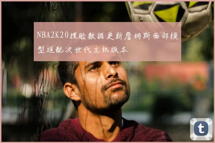 NBA2K20捏脸数据更新詹姆斯面部模型适配次世代主机版本