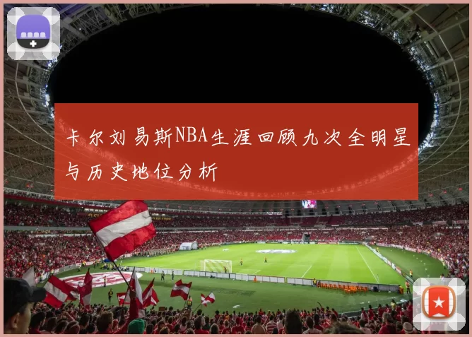 卡尔刘易斯NBA生涯回顾九次全明星与历史地位分析