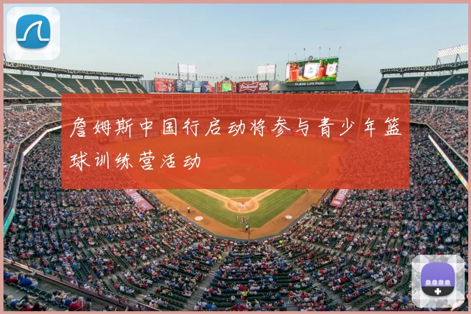 詹姆斯中国行启动将参与青少年篮球训练营活动
