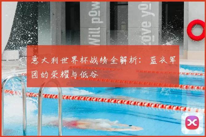 意大利世界杯战绩全解析：蓝衣军团的荣耀与低谷