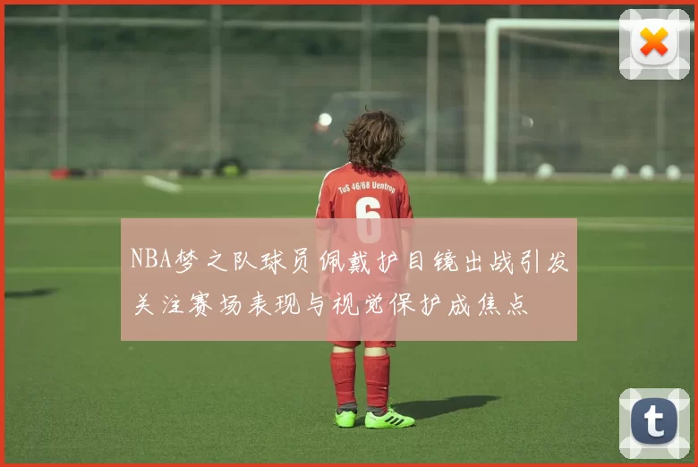 NBA梦之队球员佩戴护目镜出战引发关注赛场表现与视觉保护成焦点