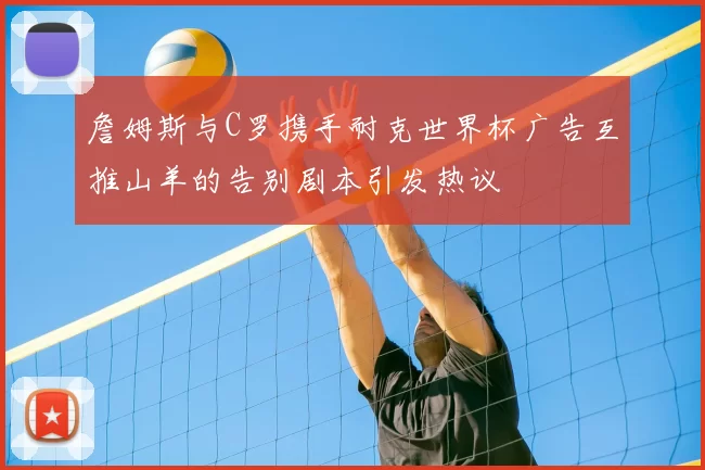 詹姆斯与C罗携手耐克世界杯广告互推山羊的告别剧本引发热议