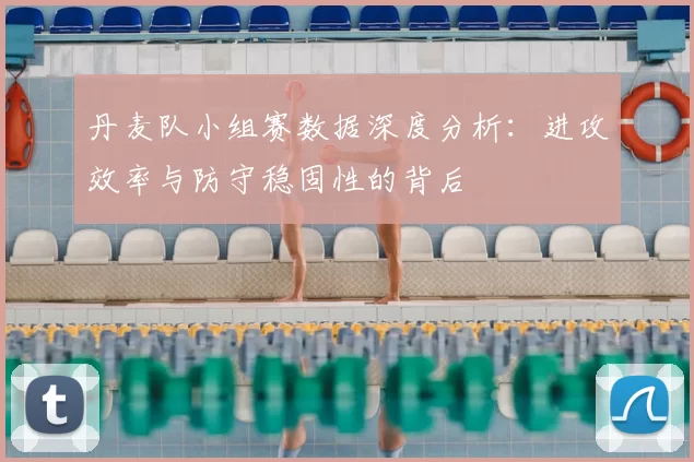 丹麦队小组赛数据深度分析：进攻效率与防守稳固性的背后