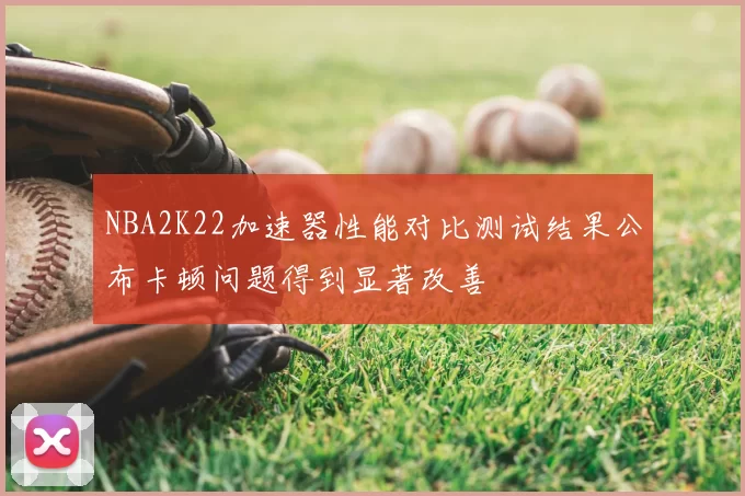 NBA2K22加速器性能对比测试结果公布卡顿问题得到显著改善
