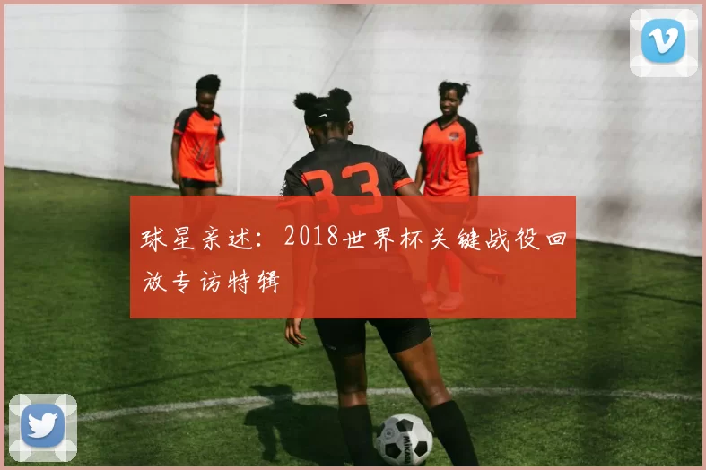 球星亲述：2018世界杯关键战役回放专访特辑