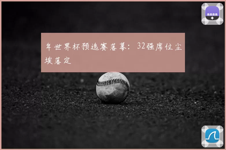 年世界杯预选赛落幕：32强席位尘埃落定