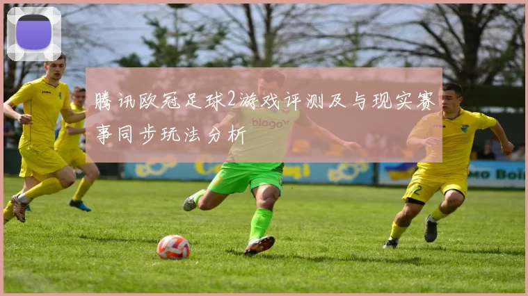 腾讯欧冠足球2游戏评测及与现实赛事同步玩法分析