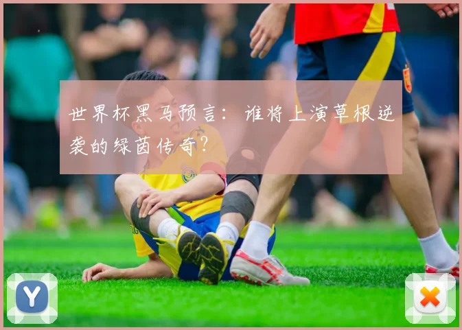 世界杯黑马预言：谁将上演草根逆袭的绿茵传奇？