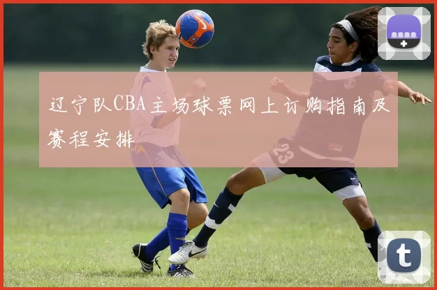 辽宁队CBA主场球票网上订购指南及赛程安排