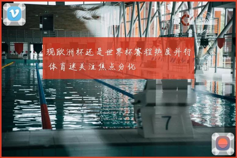现欧洲杯还是世界杯赛程热度并行 体育迷关注焦点分化