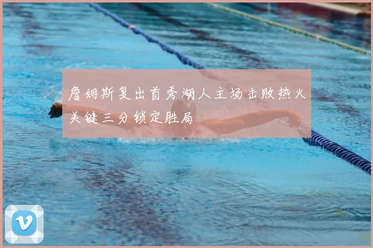 詹姆斯复出首秀湖人主场击败热火关键三分锁定胜局