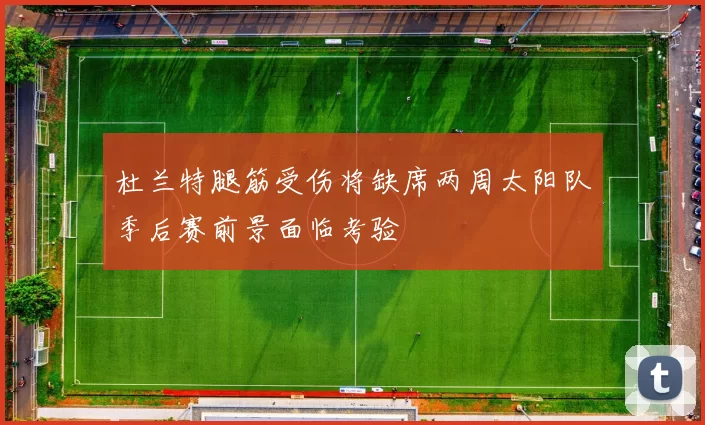 杜兰特腿筋受伤将缺席两周太阳队季后赛前景面临考验