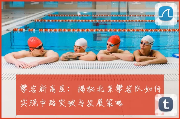 攀岩新高度：揭秘北京攀岩队如何实现中路突破与发展策略