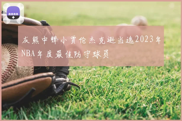 灰熊中锋小贾伦杰克逊当选2023年NBA年度最佳防守球员