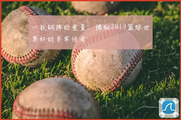 一枚铜牌的重量：揭秘2019篮球世界杯的季军传奇
