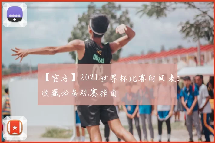 【官方】2021世界杯比赛时间表:收藏必备观赛指南