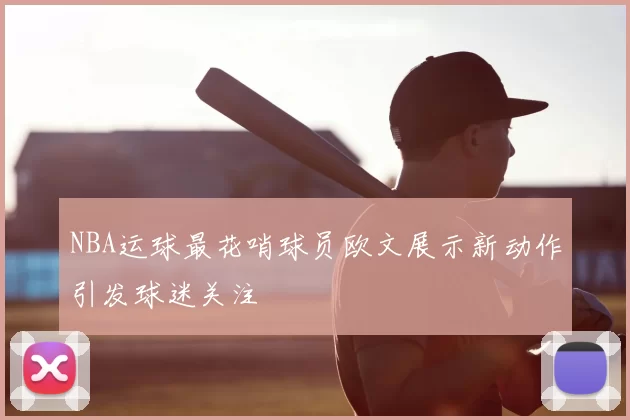 NBA运球最花哨球员欧文展示新动作引发球迷关注