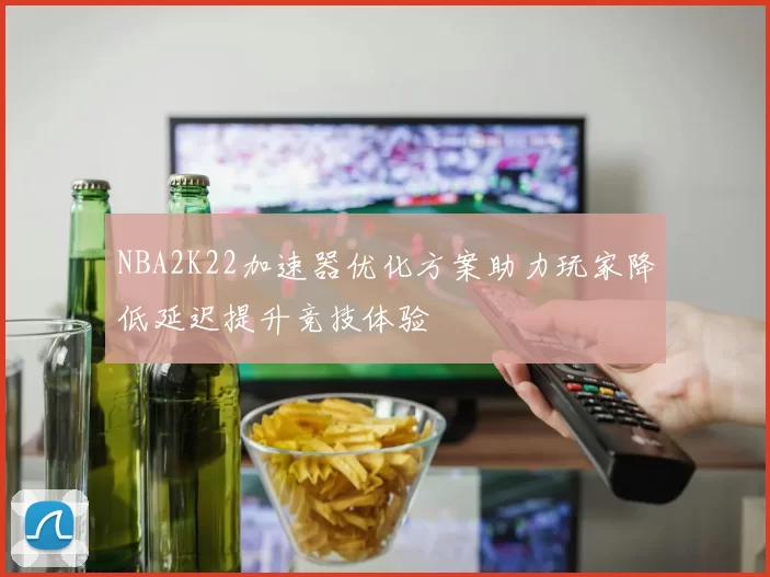 NBA2K22加速器优化方案助力玩家降低延迟提升竞技体验