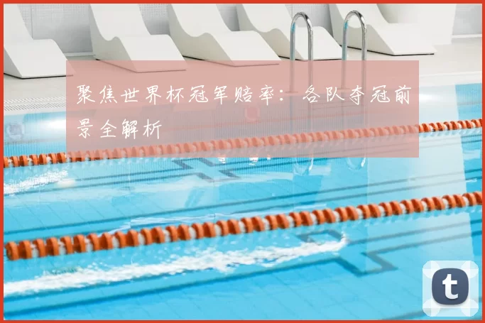 聚焦世界杯冠军赔率：各队夺冠前景全解析
