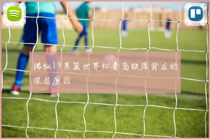 揭秘19男篮世界杯青岛缺席背后的深层原因